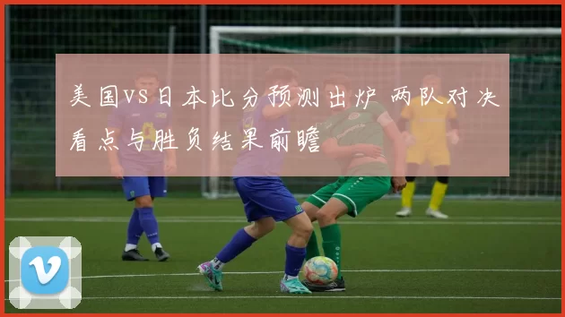 美国vs日本比分预测出炉 两队对决看点与胜负结果前瞻