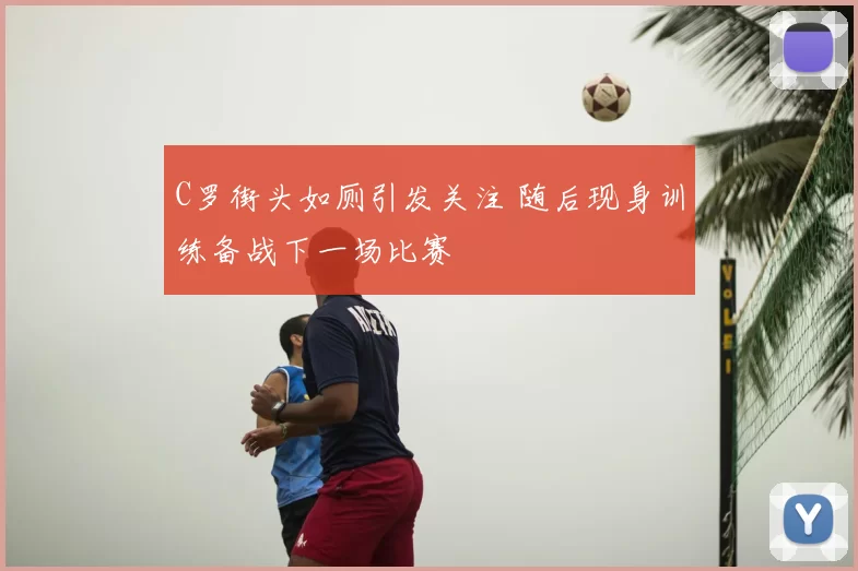 C罗街头如厕引发关注 随后现身训练备战下一场比赛