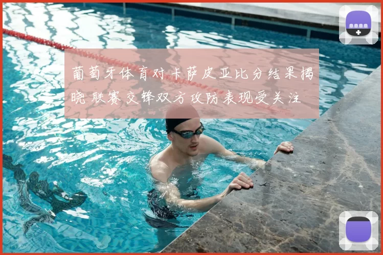 葡萄牙体育对卡萨皮亚比分结果揭晓 联赛交锋双方攻防表现受关注
