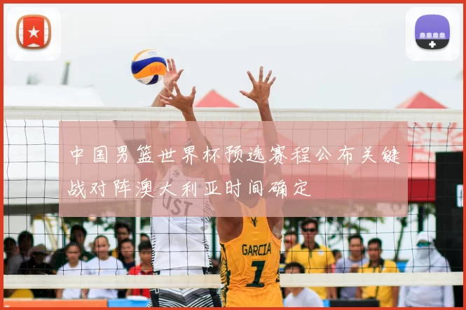 中国男篮世界杯预选赛程公布关键战对阵澳大利亚时间确定