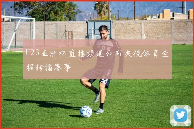 U23亚洲杯直播频道公布央视体育全程转播赛事