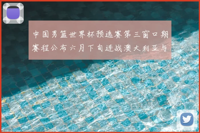 中国男篮世界杯预选赛第三窗口期赛程公布六月下旬连战澳大利亚与中华台北