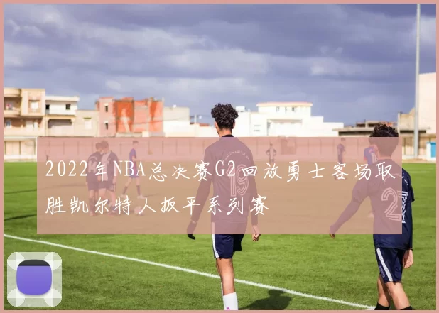 2022年NBA总决赛G2回放勇士客场取胜凯尔特人扳平系列赛