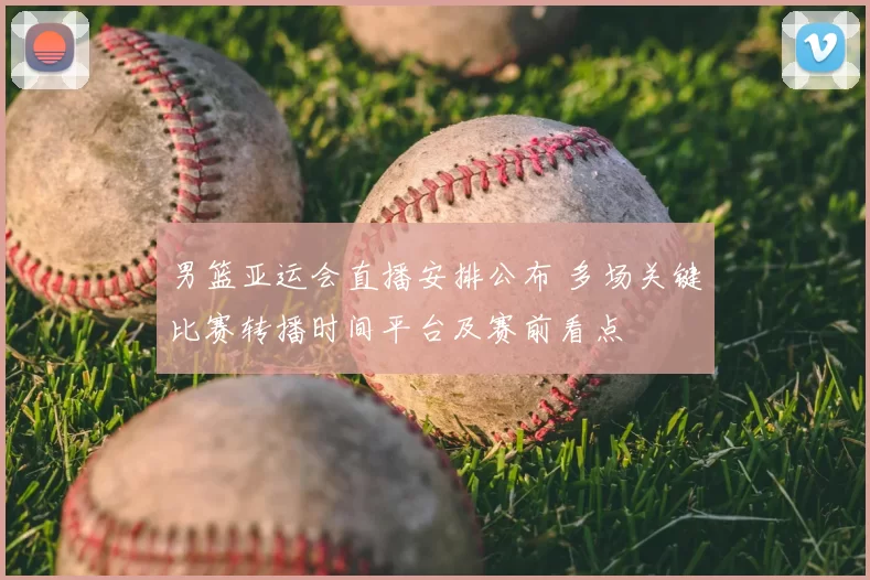 男篮亚运会直播安排公布 多场关键比赛转播时间平台及赛前看点