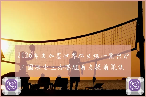 2026年美加墨世界杯分组一览出炉 三国联合主办赛程看点提前聚焦