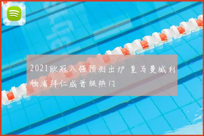2021欧冠八强预测出炉 皇马曼城利物浦拜仁成晋级热门