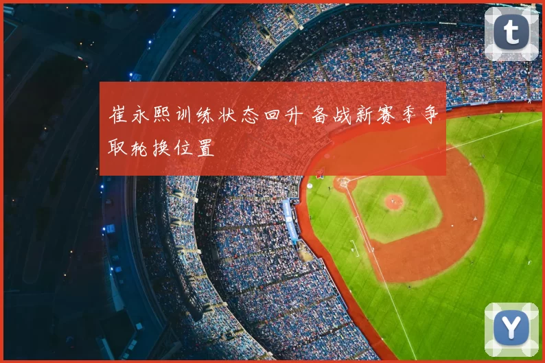 崔永熙训练状态回升 备战新赛季争取轮换位置