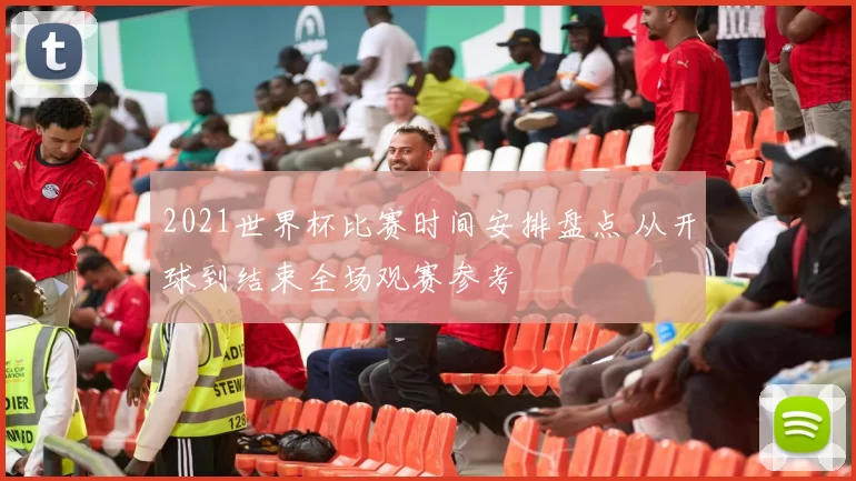 2021世界杯比赛时间安排盘点 从开球到结束全场观赛参考