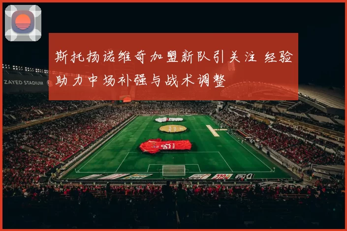 斯托扬诺维奇加盟新队引关注 经验助力中场补强与战术调整