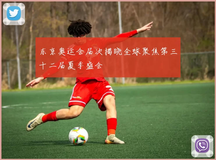 东京奥运会届次揭晓全球聚焦第三十二届夏季盛会