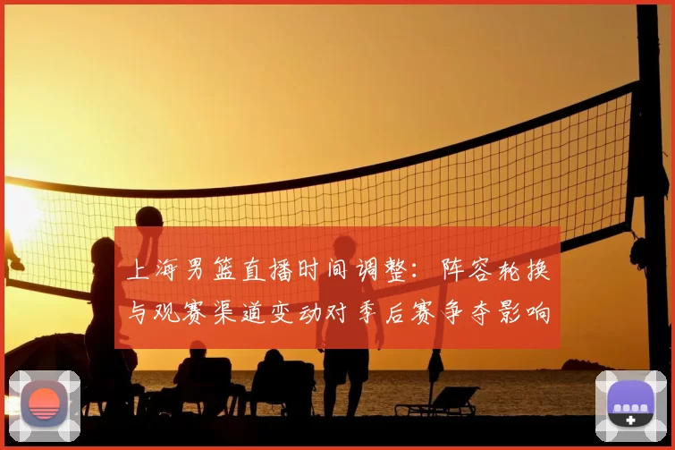 上海男篮直播时间调整：阵容轮换与观赛渠道变动对季后赛争夺影响