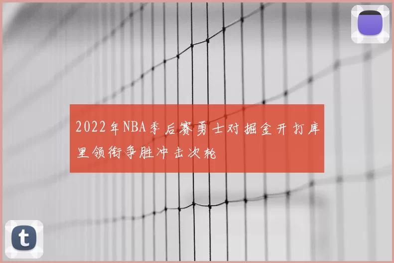 2022年NBA季后赛勇士对掘金开打库里领衔争胜冲击次轮