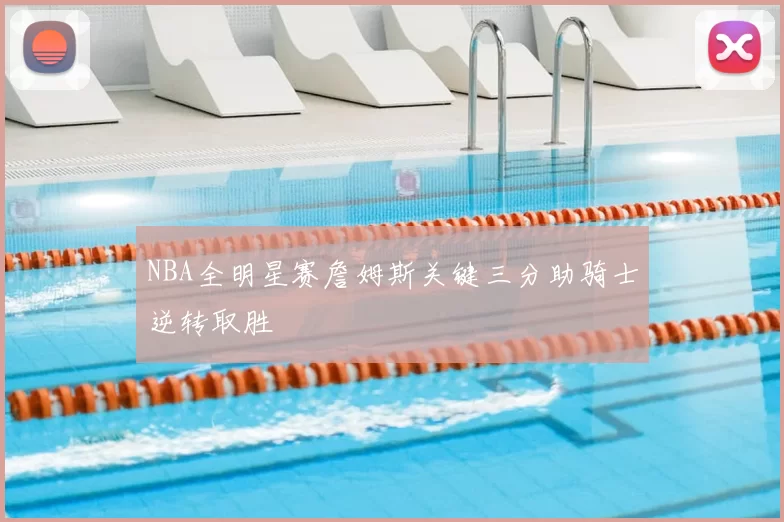 NBA全明星赛詹姆斯关键三分助骑士逆转取胜