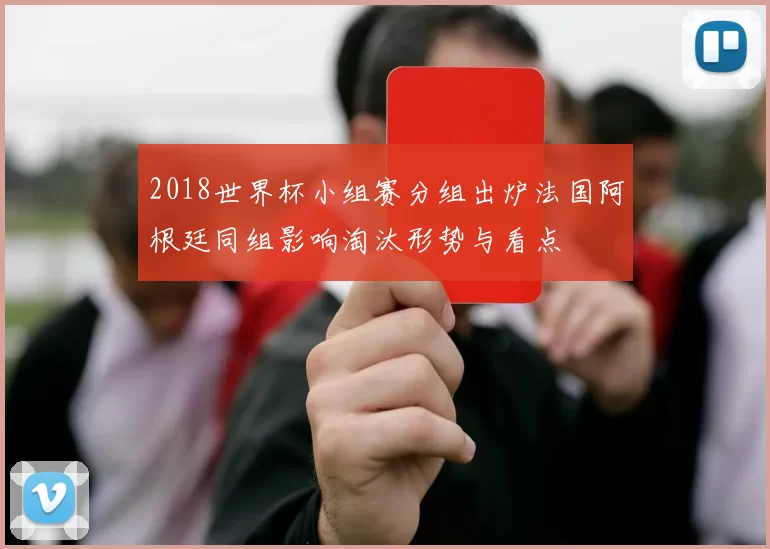 2018世界杯小组赛分组出炉法国阿根廷同组影响淘汰形势与看点