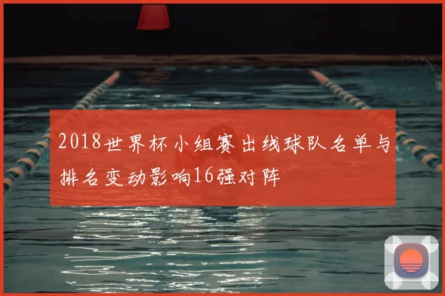 2018世界杯小组赛出线球队名单与排名变动影响16强对阵