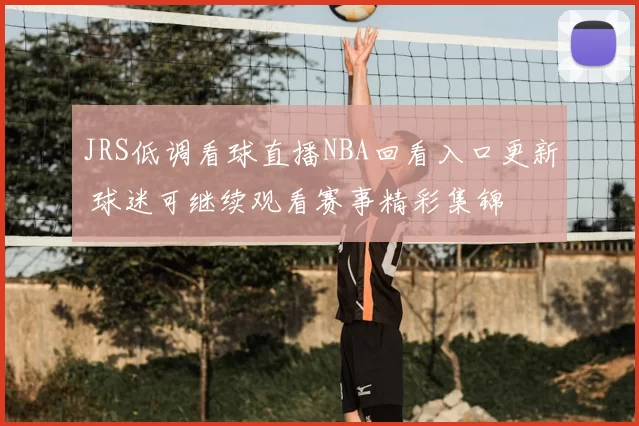 JRS低调看球直播NBA回看入口更新 球迷可继续观看赛事精彩集锦