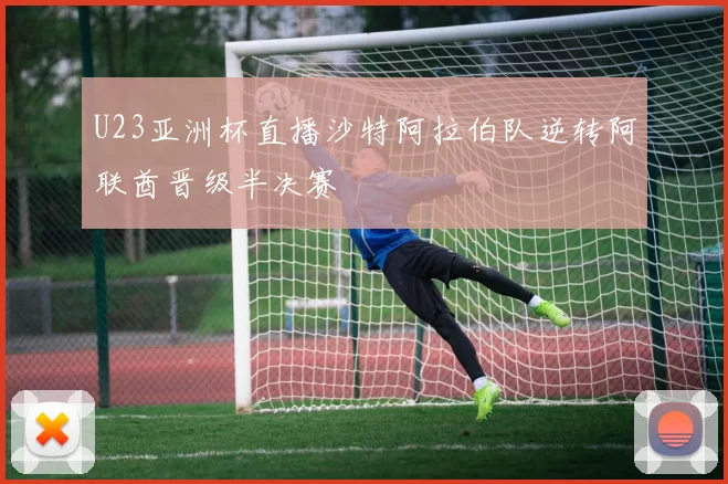 U23亚洲杯直播沙特阿拉伯队逆转阿联酋晋级半决赛