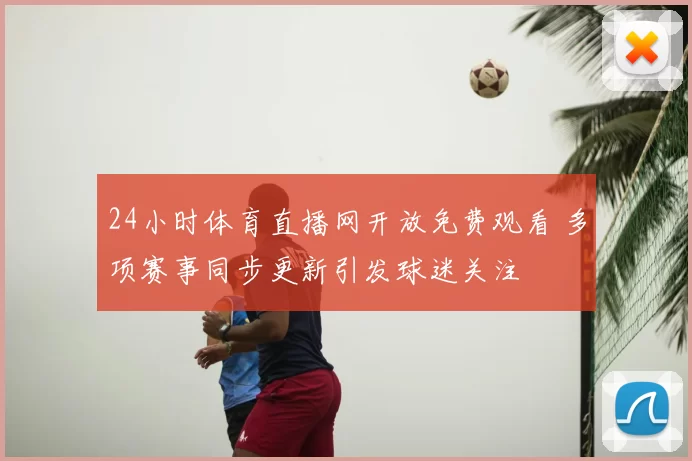 24小时体育直播网开放免费观看 多项赛事同步更新引发球迷关注