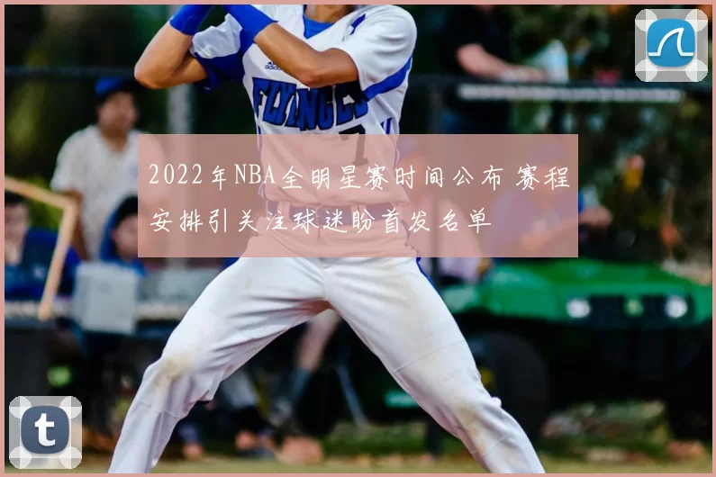 2022年NBA全明星赛时间公布 赛程安排引关注球迷盼首发名单
