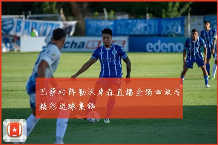 巴萨对阵勒沃库森直播全场回放与精彩进球集锦