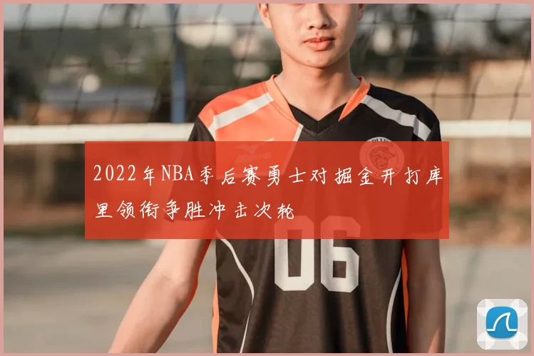 2022年NBA季后赛勇士对掘金开打库里领衔争胜冲击次轮