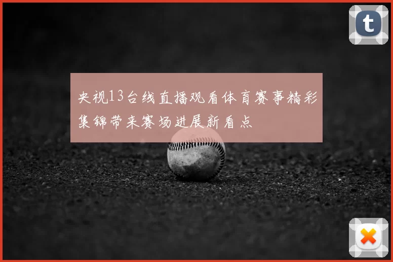 央视13台线直播观看体育赛事精彩集锦带来赛场进展新看点