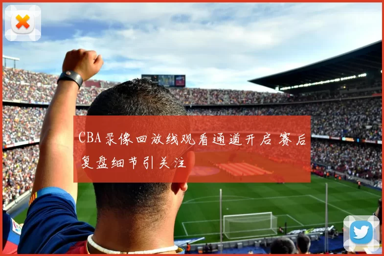 CBA录像回放线观看通道开启 赛后复盘细节引关注