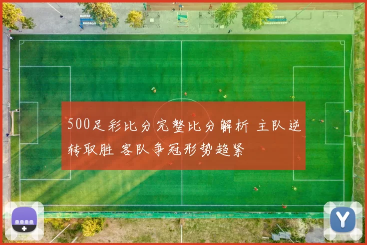 500足彩比分完整比分解析 主队逆转取胜 客队争冠形势趋紧