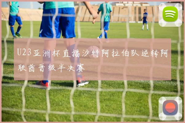 U23亚洲杯直播沙特阿拉伯队逆转阿联酋晋级半决赛