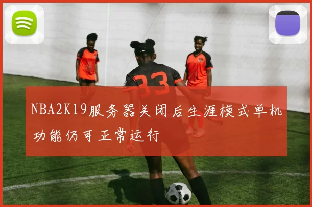 NBA2K19服务器关闭后生涯模式单机功能仍可正常运行