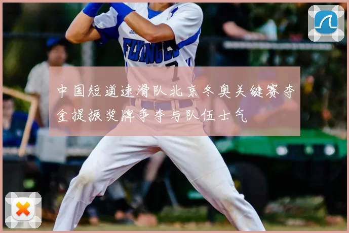 中国短道速滑队北京冬奥关键赛夺金提振奖牌争夺与队伍士气
