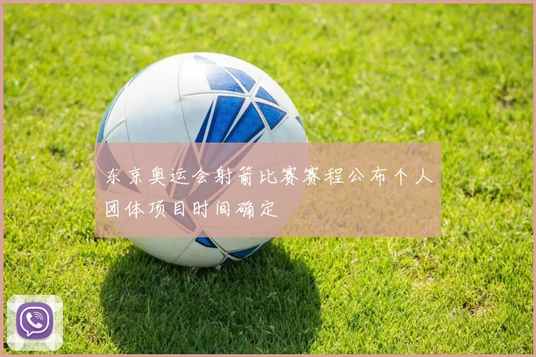 东京奥运会射箭比赛赛程公布个人团体项目时间确定
