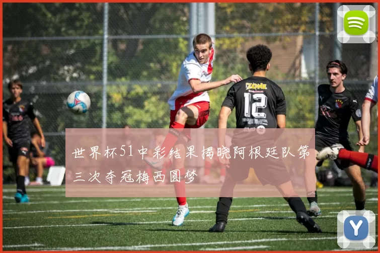 世界杯51中彩结果揭晓阿根廷队第三次夺冠梅西圆梦