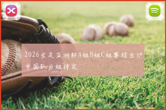 2026女足亚洲杯A组B组C组赛程出炉中国队分组待定
