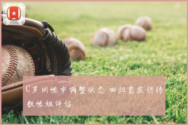 C罗训练中调整状态 回归首发仍待教练组评估