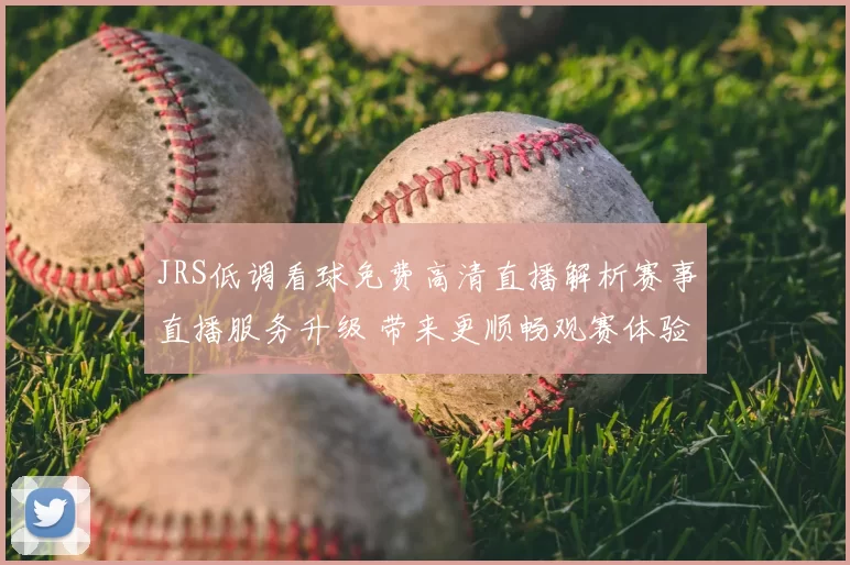 JRS低调看球免费高清直播解析赛事直播服务升级 带来更顺畅观赛体验