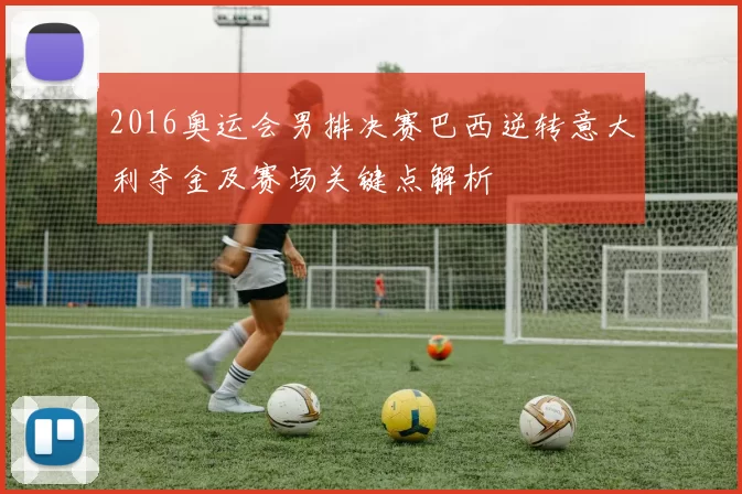 2016奥运会男排决赛巴西逆转意大利夺金及赛场关键点解析