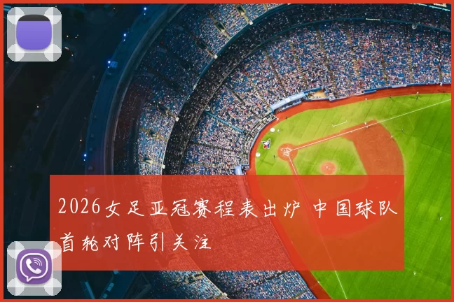 2026女足亚冠赛程表出炉 中国球队首轮对阵引关注