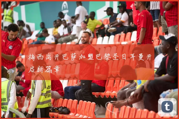 梅西离开巴萨加盟巴黎圣日耳曼开启新篇章