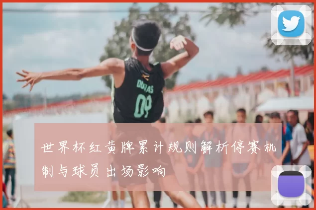 世界杯红黄牌累计规则解析停赛机制与球员出场影响