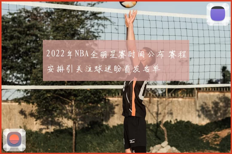 2022年NBA全明星赛时间公布 赛程安排引关注球迷盼首发名单