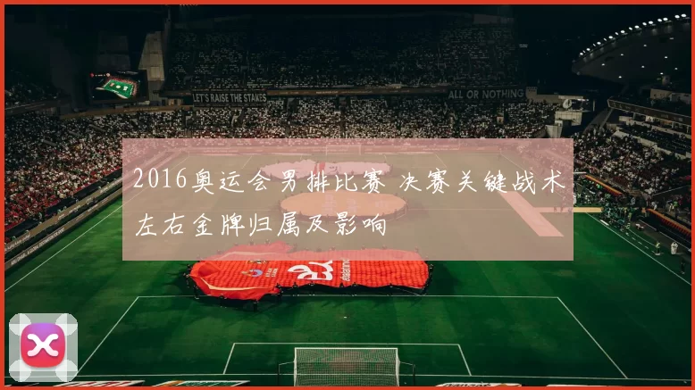 2016奥运会男排比赛 决赛关键战术左右金牌归属及影响
