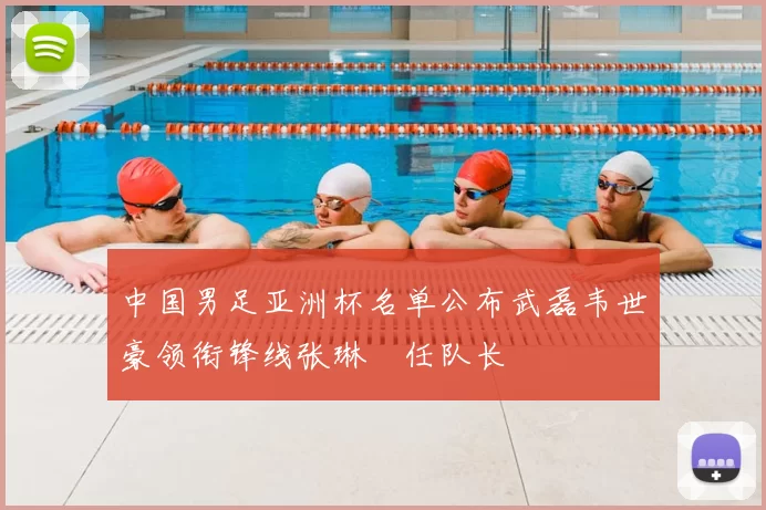 中国男足亚洲杯名单公布武磊韦世豪领衔锋线张琳芃任队长