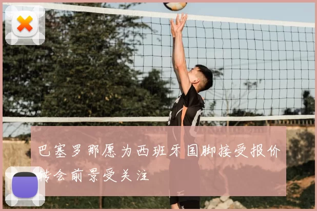 巴塞罗那愿为西班牙国脚接受报价转会前景受关注