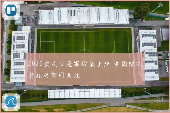 2026女足亚冠赛程表出炉 中国球队首轮对阵引关注