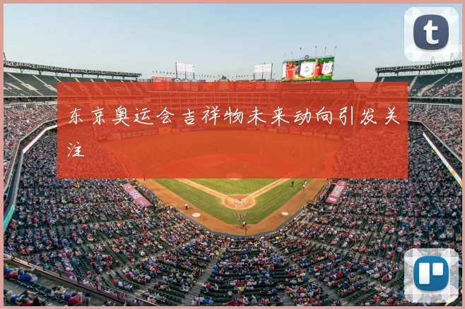 东京奥运会吉祥物未来动向引发关注