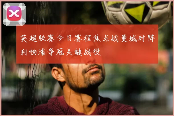 英超联赛今日赛程焦点战曼城对阵利物浦争冠关键战役