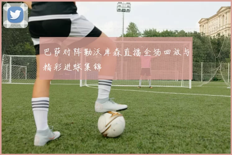 巴萨对阵勒沃库森直播全场回放与精彩进球集锦