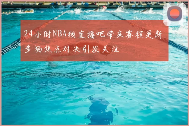 24小时NBA线直播吧带来赛程更新 多场焦点对决引发关注