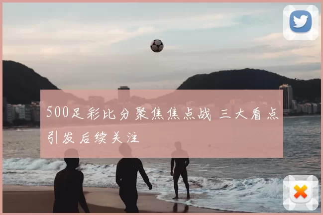 500足彩比分聚焦焦点战 三大看点引发后续关注